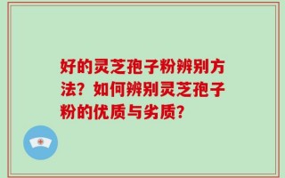 好的灵芝孢子粉辨别方法？如何辨别灵芝孢子粉的优质与劣质？