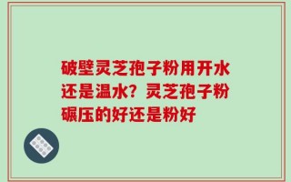 破壁灵芝孢子粉用开水还是温水？灵芝孢子粉碾压的好还是粉好