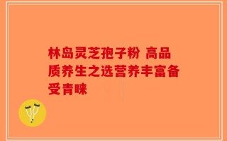 林岛灵芝孢子粉 高品质养生之选营养丰富备受青睐