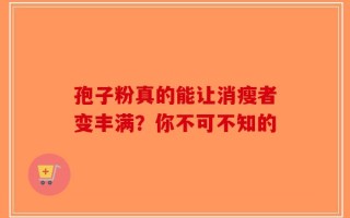 孢子粉真的能让消瘦者变丰满？你不可不知的