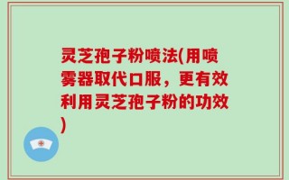 灵芝孢子粉喷法(用喷雾器取代口服，更有效利用灵芝孢子粉的功效)