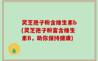 灵芝孢子粉含维生素b(灵芝孢子粉富含维生素B，助你保持健康)