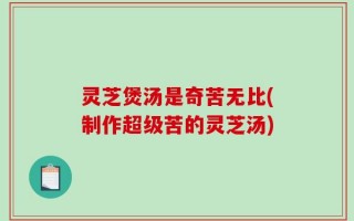 灵芝煲汤是奇苦无比(制作超级苦的灵芝汤)