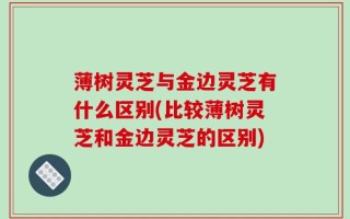 薄树灵芝与金边灵芝有什么区别(比较薄树灵芝和金边灵芝的区别)