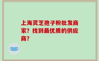上海灵芝孢子粉批发商家？找到最优质的供应商？