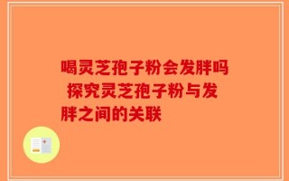 喝灵芝孢子粉会发胖吗 探究灵芝孢子粉与发胖之间的关联