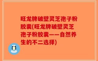 旺龙牌破壁灵芝孢子粉胶囊(旺龙牌破壁灵芝孢子粉胶囊——自然养生的不二选择)