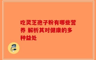 吃灵芝孢子粉有哪些营养 解析其对健康的多种益处