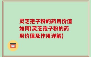 灵芝孢子粉的药用价值如何(灵芝孢子粉的药用价值及作用详解)