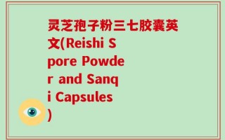 灵芝孢子粉三七胶囊英文(Reishi Spore Powder and Sanqi Capsules)