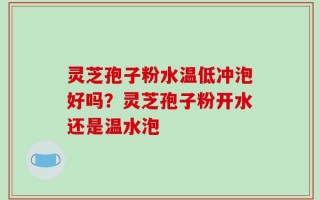 灵芝孢子粉水温低冲泡好吗？灵芝孢子粉开水还是温水泡
