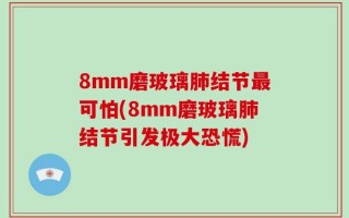8mm磨玻璃肺结节最可怕(8mm磨玻璃肺结节引发极大恐慌)
