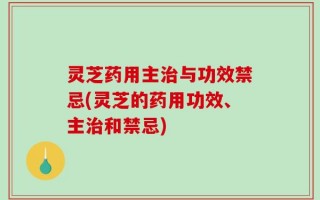 灵芝药用主治与功效禁忌(灵芝的药用功效、主治和禁忌)