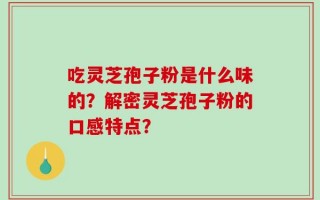 吃灵芝孢子粉是什么味的？解密灵芝孢子粉的口感特点？