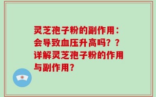灵芝孢子粉的副作用：会导致血压升高吗？？详解灵芝孢子粉的作用与副作用？
