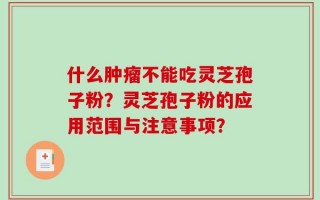 什么肿瘤不能吃灵芝孢子粉？灵芝孢子粉的应用范围与注意事项？