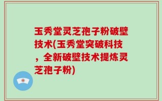 玉秀堂灵芝孢子粉破壁技术(玉秀堂突破科技，全新破壁技术提炼灵芝孢子粉)