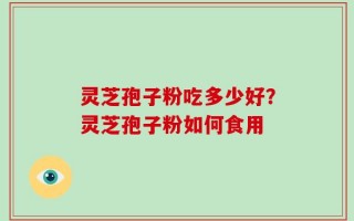 灵芝孢子粉吃多少好？灵芝孢子粉如何食用