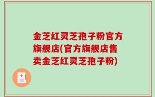 金芝红灵芝孢子粉官方旗舰店(官方旗舰店售卖金芝红灵芝孢子粉)