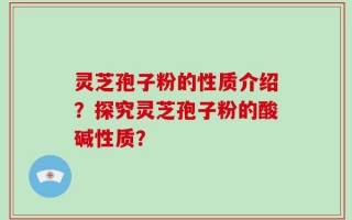 灵芝孢子粉的性质介绍？探究灵芝孢子粉的酸碱性质？