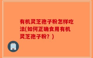 有机灵芝孢子粉怎样吃法(如何正确食用有机灵芝孢子粉？)