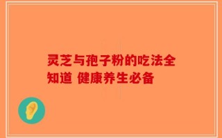 灵芝与孢子粉的吃法全知道 健康养生必备