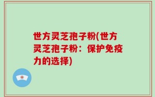 世方灵芝孢子粉(世方灵芝孢子粉：保护免疫力的选择)
