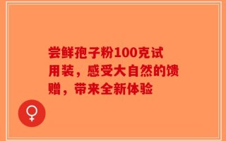 尝鲜孢子粉100克试用装，感受大自然的馈赠，带来全新体验