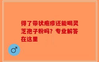 得了带状疱疹还能喝灵芝孢子粉吗？专业解答在这里