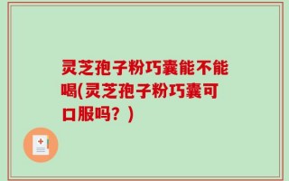 灵芝孢子粉巧囊能不能喝(灵芝孢子粉巧囊可口服吗？)