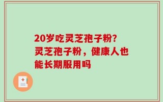 20岁吃灵芝孢子粉？灵芝孢子粉，健康人也能长期服用吗