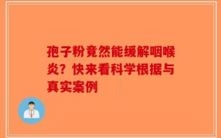 孢子粉竟然能缓解咽喉炎？快来看科学根据与真实案例