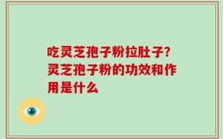 吃灵芝孢子粉拉肚子？灵芝孢子粉的功效和作用是什么