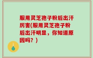 服用灵芝孢子粉后出汗厉害(服用灵芝孢子粉后出汗明显，你知道原因吗？)