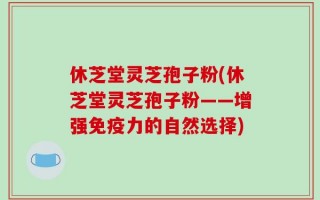 休芝堂灵芝孢子粉(休芝堂灵芝孢子粉——增强免疫力的自然选择)