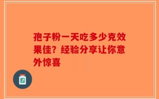 孢子粉一天吃多少克效果佳？经验分享让你意外惊喜