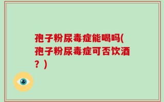 孢子粉尿毒症能喝吗(孢子粉尿毒症可否饮酒？)