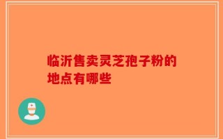 临沂售卖灵芝孢子粉的地点有哪些