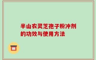 半山农灵芝孢子粉冲剂的功效与使用方法