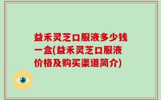 益禾灵芝口服液多少钱一盒(益禾灵芝口服液价格及购买渠道简介)