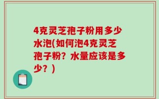 4克灵芝孢子粉用多少水泡(如何泡4克灵芝孢子粉？水量应该是多少？)