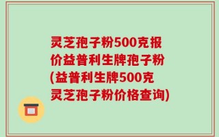 灵芝孢子粉500克报价益普利生牌孢子粉 (益普利生牌500克灵芝孢子粉价格查询)
