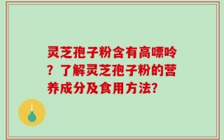 灵芝孢子粉含有高嘌呤？了解灵芝孢子粉的营养成分及食用方法？