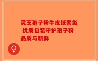 灵芝孢子粉牛皮纸套袋 优质包装守护孢子粉品质与新鲜