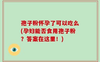 孢子粉怀孕了可以吃么(孕妇能否食用孢子粉？答案在这里！)