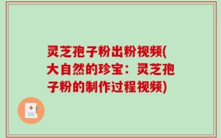 灵芝孢子粉出粉视频(大自然的珍宝：灵芝孢子粉的制作过程视频)
