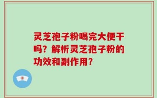 灵芝孢子粉喝完大便干吗？解析灵芝孢子粉的功效和副作用？