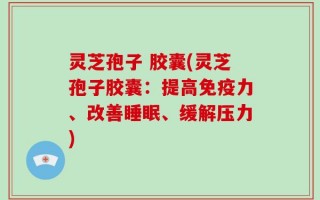 灵芝孢子 胶囊(灵芝孢子胶囊：提高免疫力、改善睡眠、缓解压力)