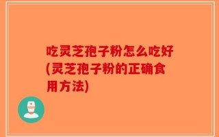 吃灵芝孢子粉怎么吃好(灵芝孢子粉的正确食用方法)