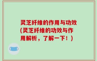 灵芝纤维的作用与功效(灵芝纤维的功效与作用解析，了解一下！)